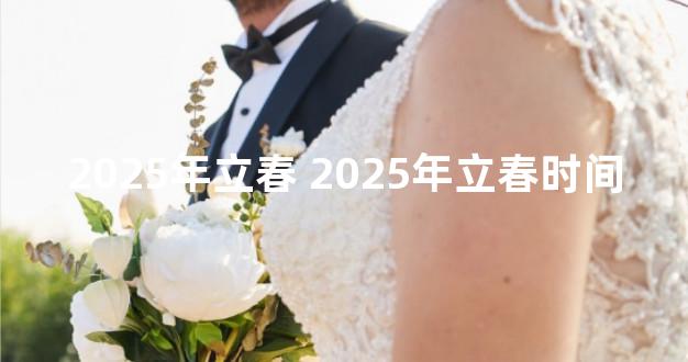 2025年立春 2025年立春时间